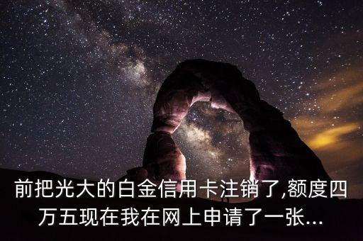 前把光大的白金信用卡注销了,额度四万五现在我在网上申请了一张...