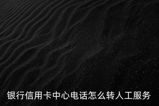 银行信用卡中心电话怎么转人工服务