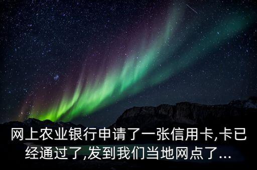 网上农业银行申请了一张信用卡,卡已经通过了,发到我们当地网点了...