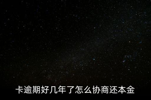 卡逾期好几年了怎么协商还本金