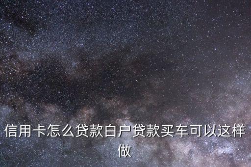 信用卡怎么贷款白户贷款买车可以这样做