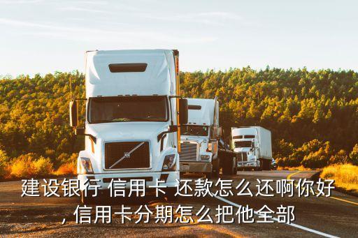 建设银行 信用卡 还款怎么还啊你好, 信用卡分期怎么把他全部