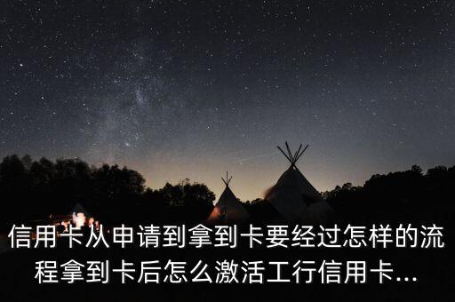 信用卡从申请到拿到卡要经过怎样的流程拿到卡后怎么激活工行信用卡...