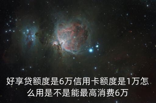 好享贷额度是6万信用卡额度是1万怎么用是不是能最高消费6万
