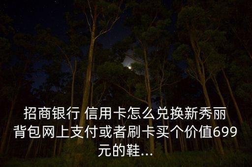  招商银行 信用卡怎么兑换新秀丽 背包网上支付或者刷卡买个价值699元的鞋...