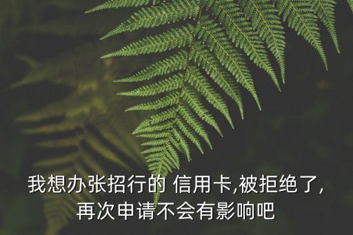 我想办张招行的 信用卡,被拒绝了,再次申请不会有影响吧