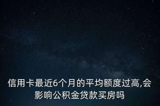 信用卡最近6个月的平均额度过高,会影响公积金贷款买房吗