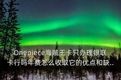 Onepiece海贼王卡只办理银联卡行吗年费怎么收取它的优点和缺...