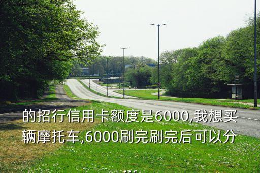的招行信用卡额度是6000,我想买辆摩托车,6000刷完刷完后可以分...
