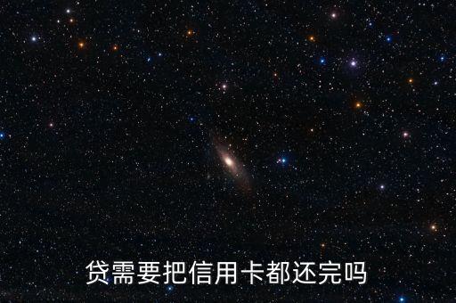 贷需要把信用卡都还完吗