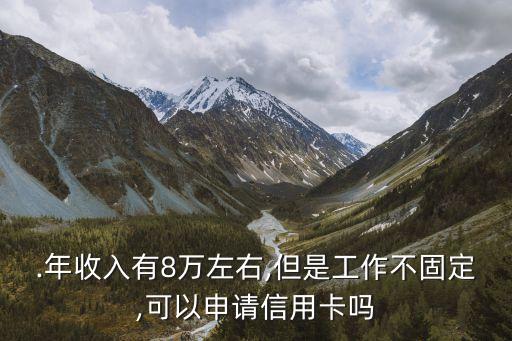 .年收入有8万左右,但是工作不固定,可以申请信用卡吗