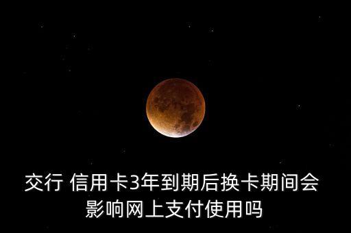 交行 信用卡3年到期后换卡期间会 影响网上支付使用吗