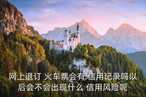 网上退订 火车票会有 信用记录吗以后会不会出现什么 信用风险呢