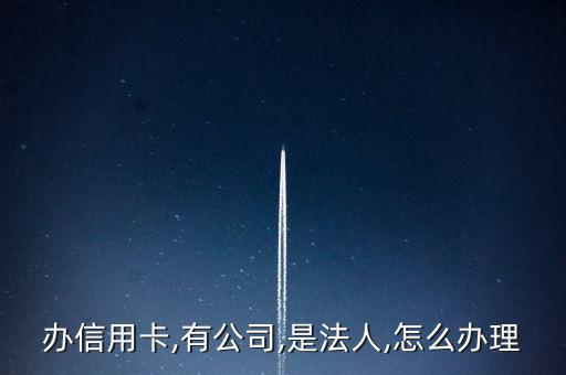 办信用卡,有公司,是法人,怎么办理