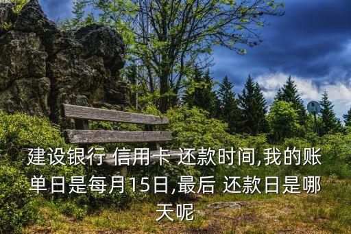 建设银行 信用卡 还款时间,我的账单日是每月15日,最后 还款日是哪天呢