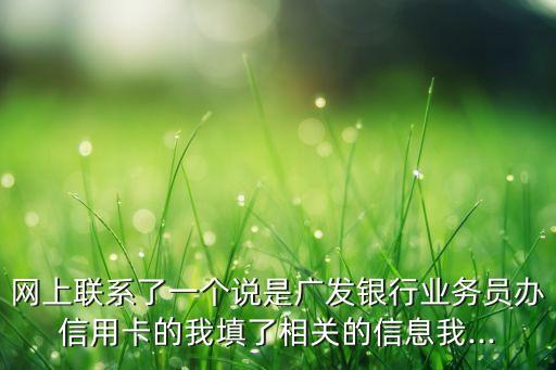 网上联系了一个说是广发银行业务员办信用卡的我填了相关的信息我...