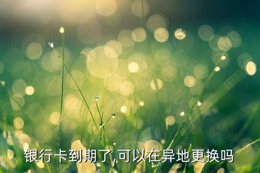 银行卡到期了,可以在异地更换吗