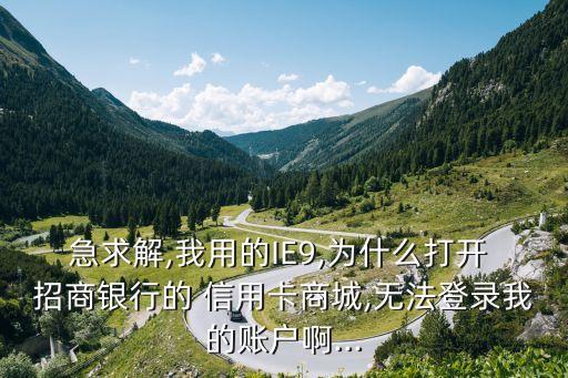急求解,我用的IE9,为什么打开 招商银行的 信用卡商城,无法登录我的账户啊...