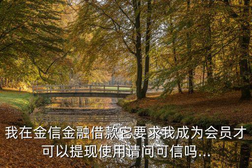 我在金信金融借款它要求我成为会员才可以提现使用请问可信吗...