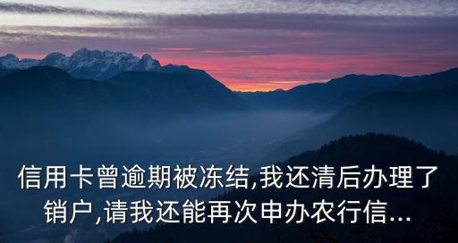 信用卡曾逾期被冻结,我还清后办理了销户,请我还能再次申办农行信...