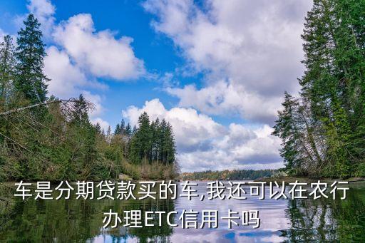车是分期贷款买的车,我还可以在农行办理ETC信用卡吗