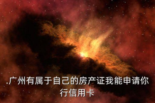 .广州有属于自己的房产证我能申请你行信用卡