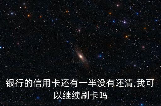 银行的信用卡还有一半没有还清,我可以继续刷卡吗