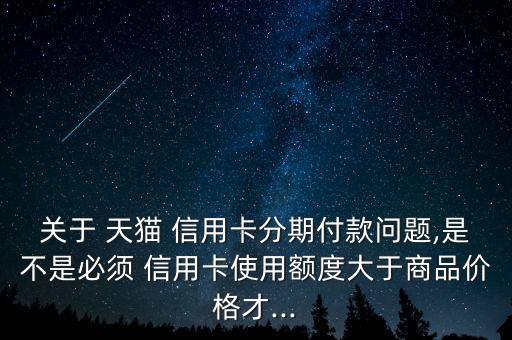 关于 天猫 信用卡分期付款问题,是不是必须 信用卡使用额度大于商品价格才...