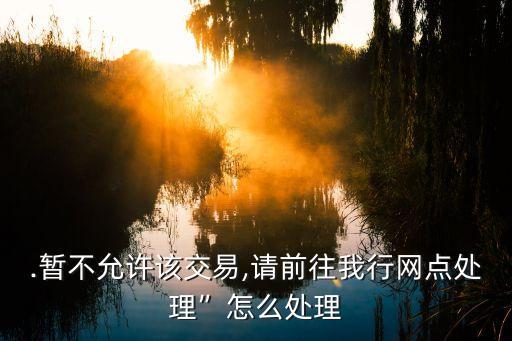 .暂不允许该交易,请前往我行网点处理”怎么处理