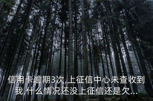 信用卡逾期3次,上征信中心未查收到我,什么情况还没上征信还是欠...