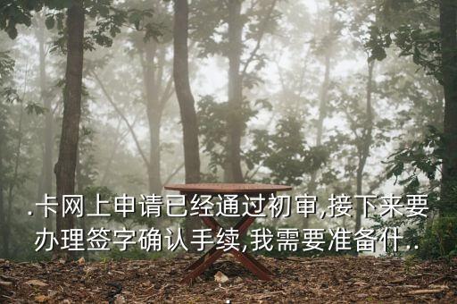 .卡网上申请已经通过初审,接下来要办理签字确认手续,我需要准备什...