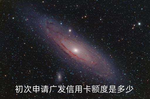 初次申请广发信用卡额度是多少