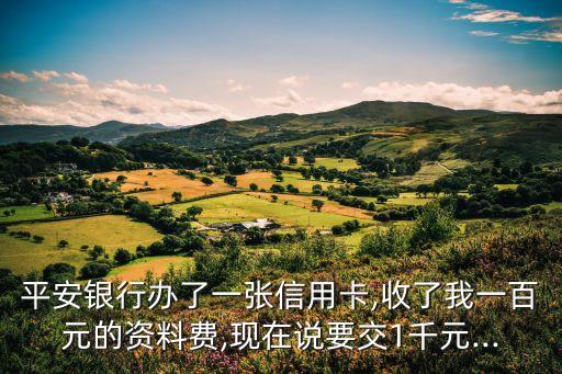 平安银行办了一张信用卡,收了我一百元的资料费,现在说要交1千元...