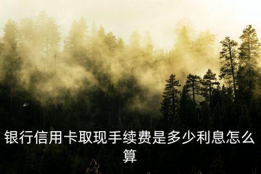 银行信用卡取现手续费是多少利息怎么算