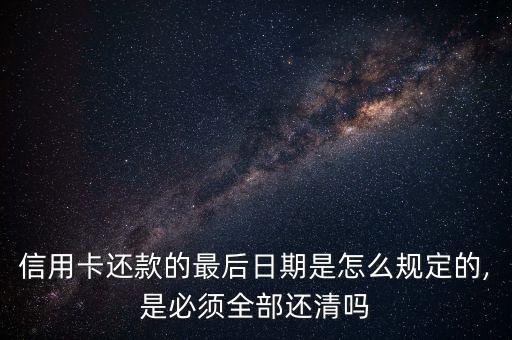 信用卡还款的最后日期是怎么规定的,是必须全部还清吗