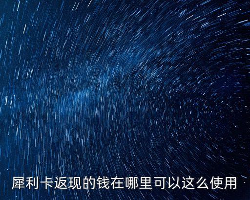 犀利卡返现的钱在哪里可以这么使用