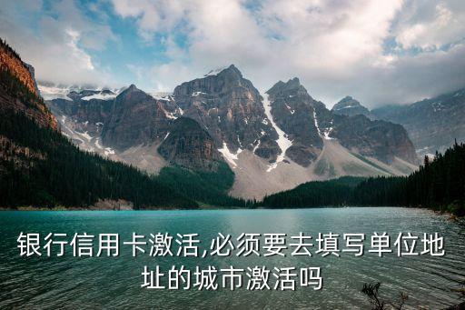 银行信用卡激活,必须要去填写单位地址的城市激活吗
