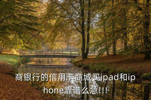 商银行的信用卡商城买ipad和iphone靠谱么急!!!