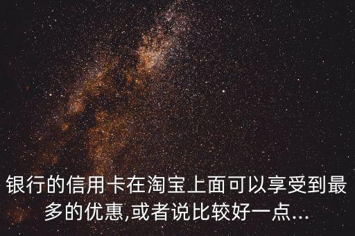 银行的信用卡在淘宝上面可以享受到最多的优惠,或者说比较好一点...