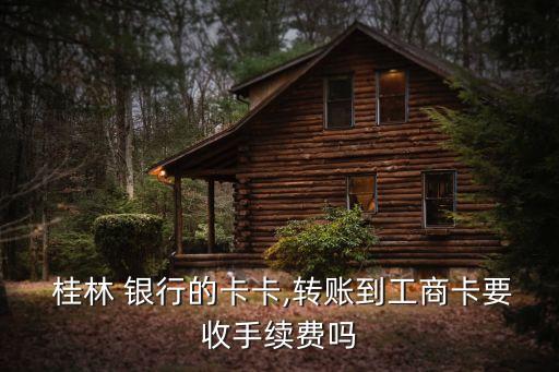  桂林 银行的卡卡,转账到工商卡要收手续费吗