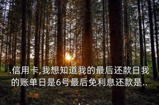 .信用卡,我想知道我的最后还款日我的账单日是6号最后免利息还款是...