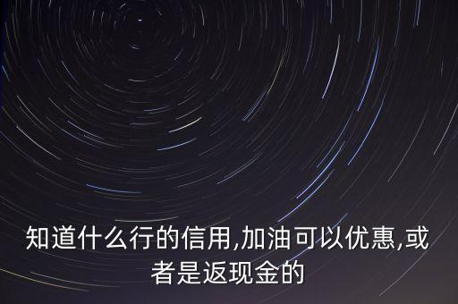 知道什么行的信用,加油可以优惠,或者是返现金的