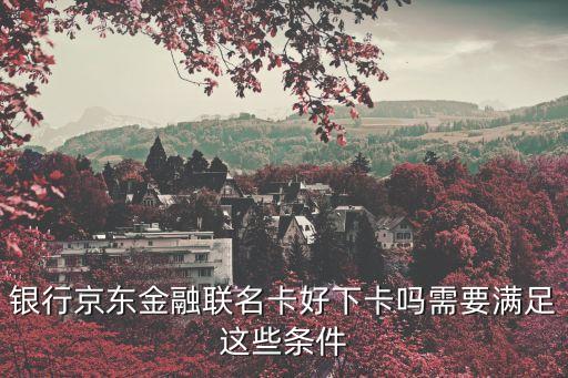 银行京东金融联名卡好下卡吗需要满足这些条件