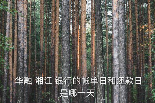  华融 湘江 银行的帐单日和还款日是哪一天