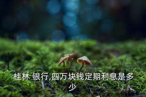  桂林 银行,四万块钱定期利息是多少