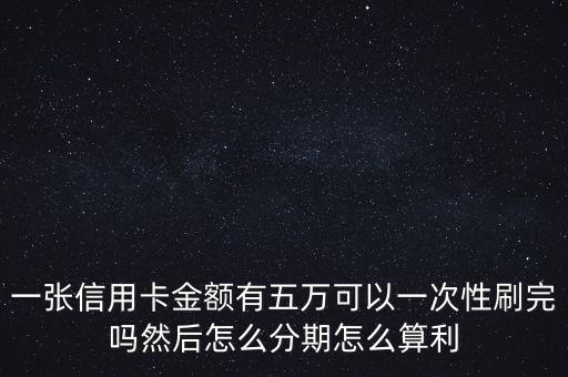 一张信用卡金额有五万可以一次性刷完吗然后怎么分期怎么算利