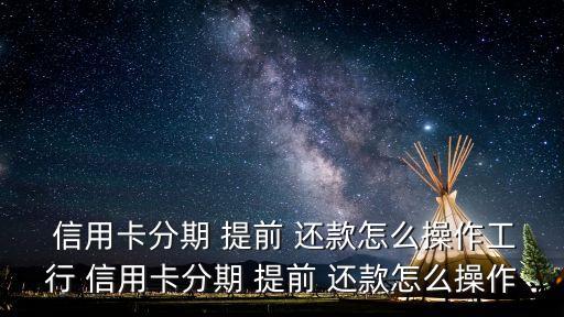  信用卡分期 提前 还款怎么操作工行 信用卡分期 提前 还款怎么操作