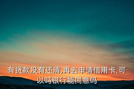 有贷款没有还清,再去申请信用卡,可以吗银行能同意吗