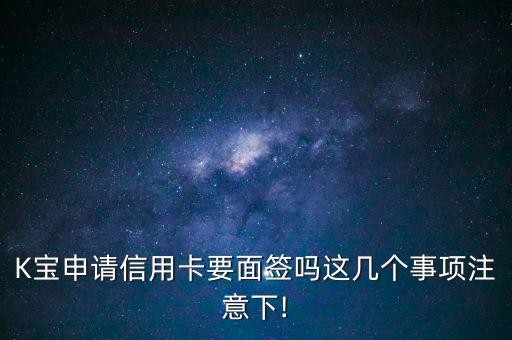 K宝申请信用卡要面签吗这几个事项注意下!