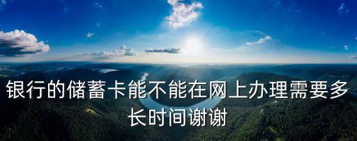 银行的储蓄卡能不能在网上办理需要多长时间谢谢